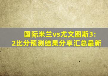 国际米兰vs尤文图斯3:2比分预测结果分享汇总最新