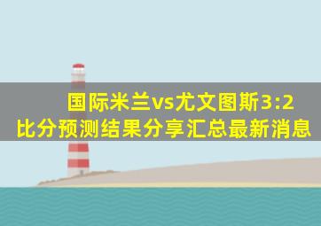 国际米兰vs尤文图斯3:2比分预测结果分享汇总最新消息