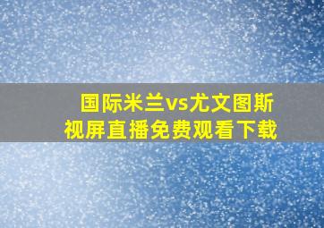 国际米兰vs尤文图斯视屏直播免费观看下载