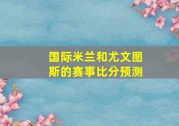 国际米兰和尤文图斯的赛事比分预测