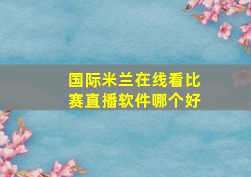 国际米兰在线看比赛直播软件哪个好