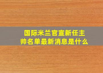 国际米兰官宣新任主帅名单最新消息是什么