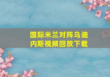 国际米兰对阵乌迪内斯视频回放下载