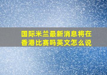 国际米兰最新消息将在香港比赛吗英文怎么说