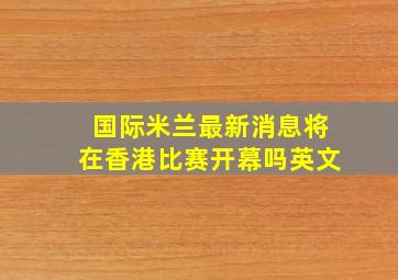 国际米兰最新消息将在香港比赛开幕吗英文