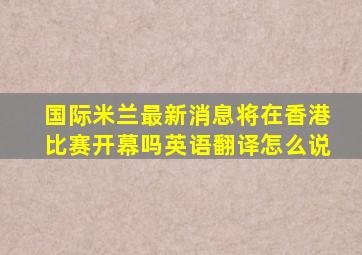 国际米兰最新消息将在香港比赛开幕吗英语翻译怎么说