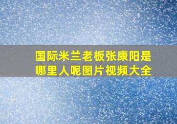 国际米兰老板张康阳是哪里人呢图片视频大全