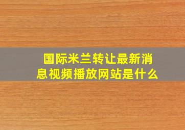 国际米兰转让最新消息视频播放网站是什么