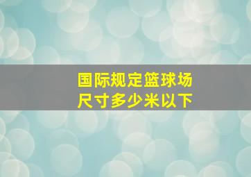 国际规定篮球场尺寸多少米以下