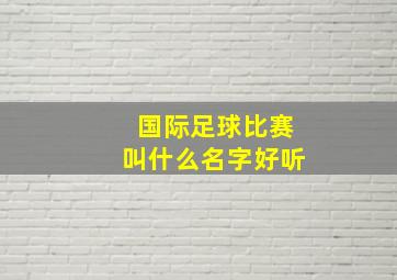 国际足球比赛叫什么名字好听