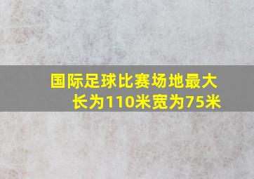 国际足球比赛场地最大长为110米宽为75米