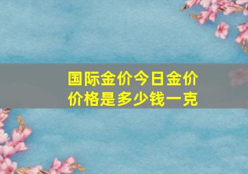 国际金价今日金价价格是多少钱一克