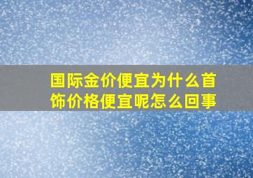 国际金价便宜为什么首饰价格便宜呢怎么回事