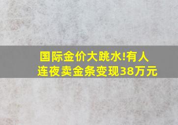 国际金价大跳水!有人连夜卖金条变现38万元