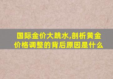 国际金价大跳水,剖析黄金价格调整的背后原因是什么