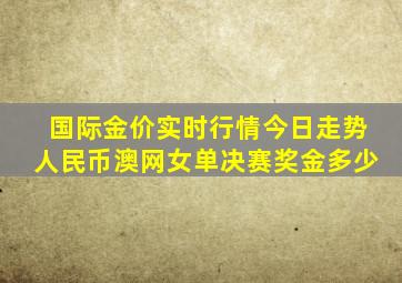 国际金价实时行情今日走势人民币澳网女单决赛奖金多少