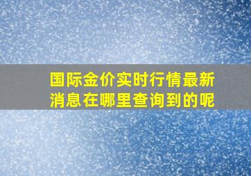 国际金价实时行情最新消息在哪里查询到的呢