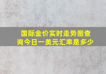 国际金价实时走势图查询今日一美元汇率是多少