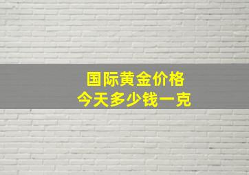 国际黄金价格今天多少钱一克