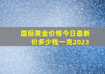 国际黄金价格今日最新价多少钱一克2023