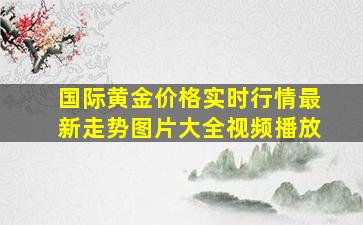 国际黄金价格实时行情最新走势图片大全视频播放