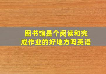 图书馆是个阅读和完成作业的好地方吗英语