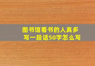 图书馆看书的人真多写一段话50字怎么写