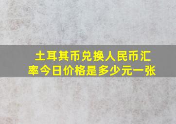 土耳其币兑换人民币汇率今日价格是多少元一张