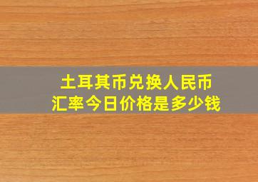 土耳其币兑换人民币汇率今日价格是多少钱