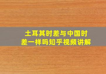 土耳其时差与中国时差一样吗知乎视频讲解