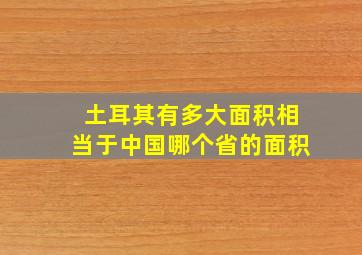 土耳其有多大面积相当于中国哪个省的面积