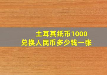 土耳其纸币1000兑换人民币多少钱一张