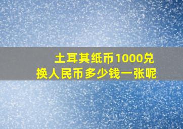 土耳其纸币1000兑换人民币多少钱一张呢