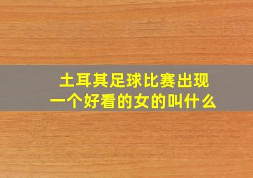 土耳其足球比赛出现一个好看的女的叫什么