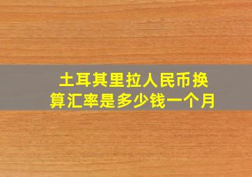 土耳其里拉人民币换算汇率是多少钱一个月