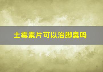 土霉素片可以治脚臭吗