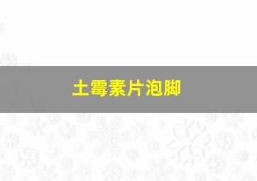 土霉素片泡脚