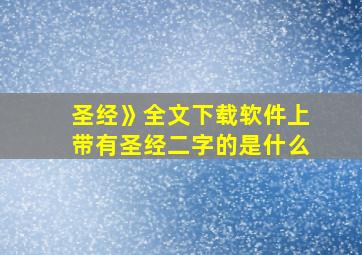 圣经》全文下载软件上带有圣经二字的是什么