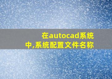 在autocad系统中,系统配置文件名称