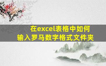 在excel表格中如何输入罗马数字格式文件夹