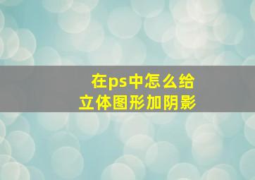 在ps中怎么给立体图形加阴影