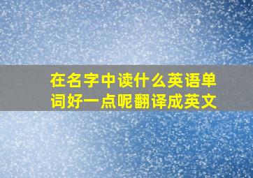 在名字中读什么英语单词好一点呢翻译成英文