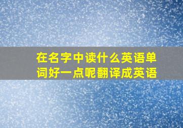 在名字中读什么英语单词好一点呢翻译成英语