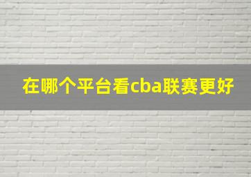 在哪个平台看cba联赛更好