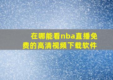 在哪能看nba直播免费的高清视频下载软件