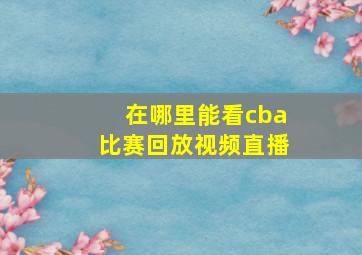 在哪里能看cba比赛回放视频直播