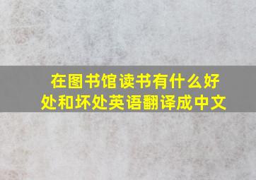 在图书馆读书有什么好处和坏处英语翻译成中文