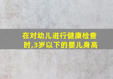 在对幼儿进行健康检查时,3岁以下的婴儿身高