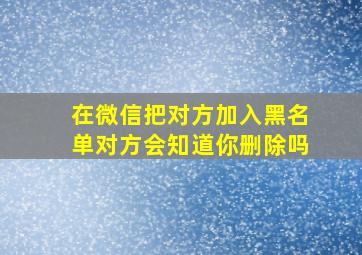 在微信把对方加入黑名单对方会知道你删除吗