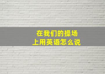 在我们的操场上用英语怎么说